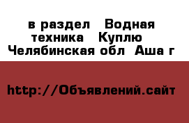  в раздел : Водная техника » Куплю . Челябинская обл.,Аша г.